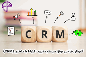 گامهای طراحی موفق سیستم مدیریت ارتباط با مشتری (CRM)